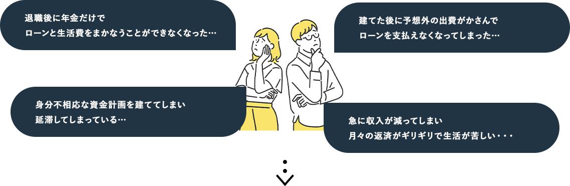 退職後に年金だけでローンと生活費をまかなうことができなくなった… 建てた後に予想外の出費がかさんでローンを支払えなくなってしまった… 身分不相応な資金計画を建ててしまい延滞してしまっている… 急に収入が減ってしまい月々の返済がギリギリで生活が苦しい・・・