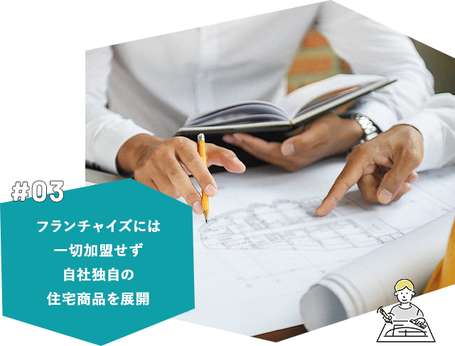 #03 フランチャイズには一切加盟せず自社独自の住宅商品を展開